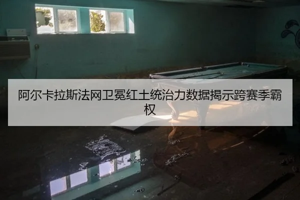 阿尔卡拉斯法网卫冕红土统治力数据揭示跨赛季霸权