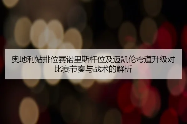 奥地利站排位赛诺里斯杆位及迈凯伦弯道升级对比赛节奏与战术的解析