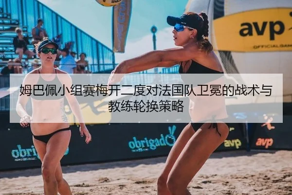 姆巴佩小组赛梅开二度对法国队卫冕的战术与教练轮换策略