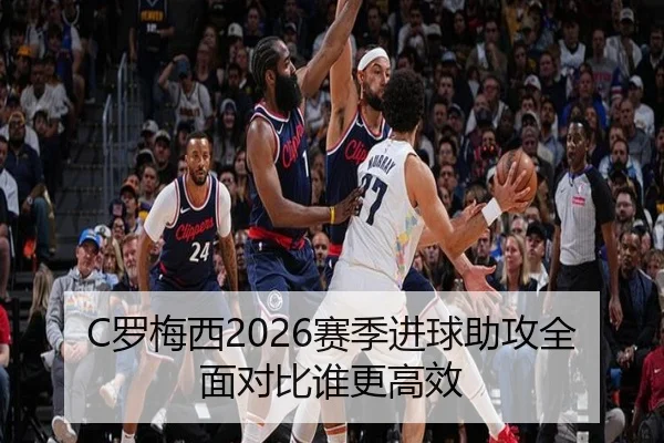 C罗梅西2026赛季进球助攻全面对比谁更高效