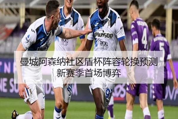 曼城阿森纳社区盾杯阵容轮换预测 新赛季首场博弈