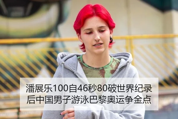 潘展乐100自46秒80破世界纪录后中国男子游泳巴黎奥运争金点