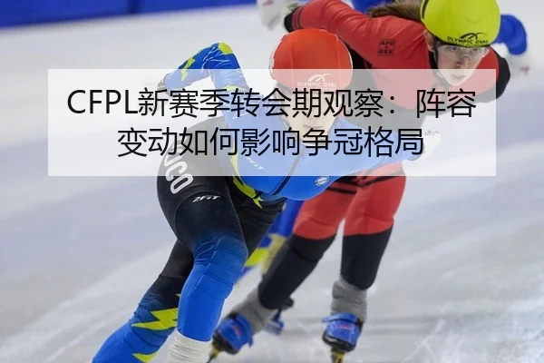 CFPL新赛季转会期观察：阵容变动如何影响争冠格局
